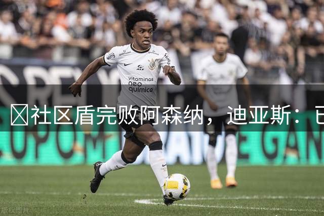 ​社区盾完败阿森纳，迪亚斯：已经翻篇，专注联赛