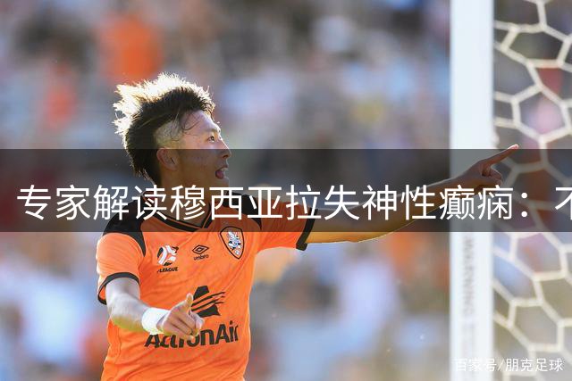 专家解读穆西亚拉失神性癫痫：不影响职业生涯，或需长期用药