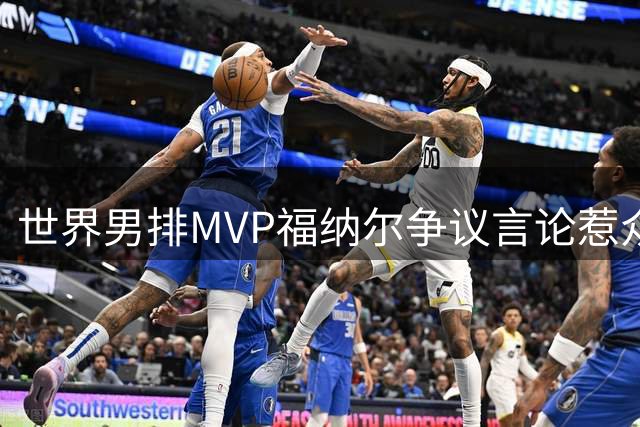 世界男排MVP福纳尔争议言论惹众怒 贬低宁波城市形象引发轩然大波