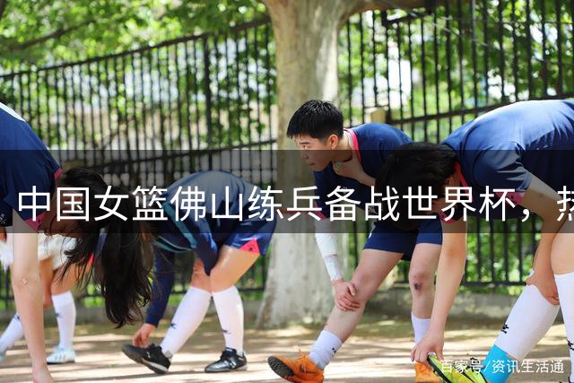 中国女篮佛山练兵备战世界杯，热身赛不敌尼日利亚队