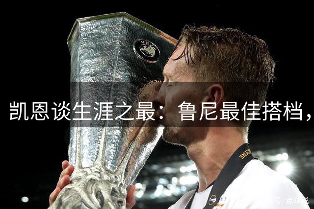 凯恩谈生涯之最：鲁尼最佳搭档，梅西最强对手