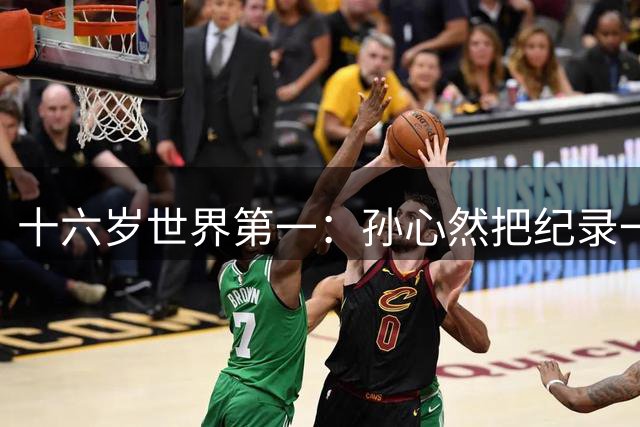 十六岁世界第一：孙心然把纪录一个一个写在自己名下