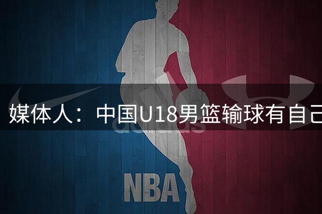媒体人：中国U18男篮输球有自己原因 但今天的裁判真的很糟糕
