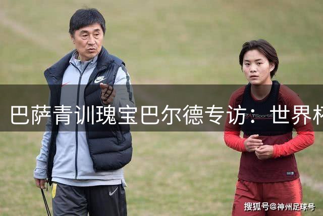 巴萨青训瑰宝巴尔德专访：世界杯落选成动力 誓在诺坎普书写传奇