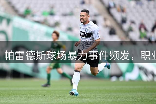 帕雷德斯球场暴力事件频发，职业生涯面临重大危机