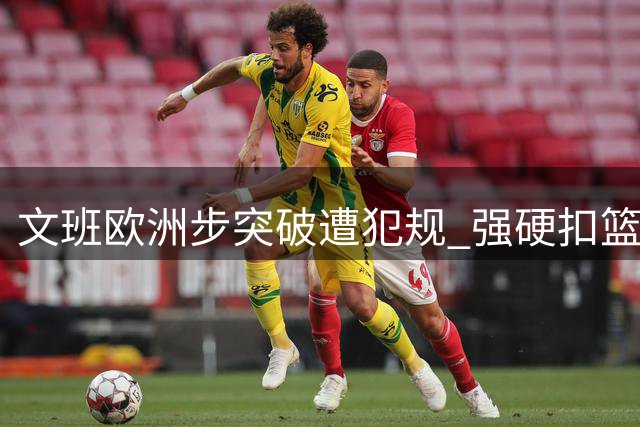 文班欧洲步突破遭犯规 强硬扣篮未获2+1引争议