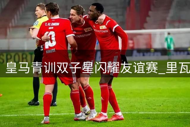 皇马青训双子星闪耀友谊赛 里瓦斯头槌建功打破僵局