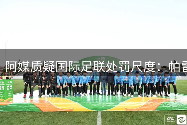 阿媒质疑国际足联处罚尺度：帕雷德斯重罚10场引争议