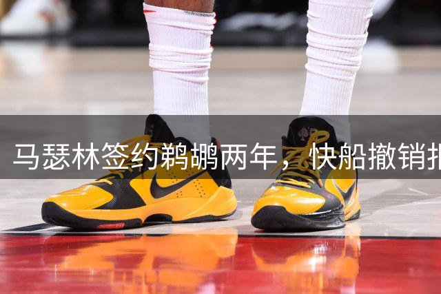 马瑟林签约鹈鹕两年，快船撤销报价促成转会