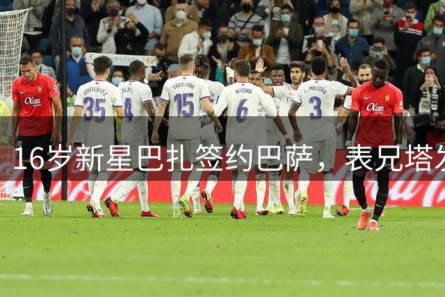 16岁新星巴扎签约巴萨，表兄塔发文祝贺