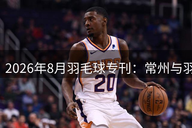 2026年8月羽毛球专刊：常州与羽毛球的不解之缘