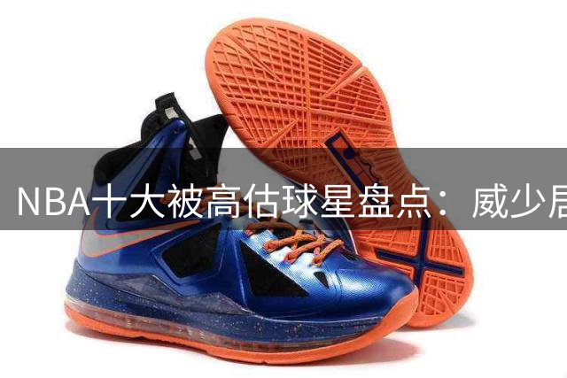 NBA十大被高估球星盘点：威少居首，多位数据刷子上榜